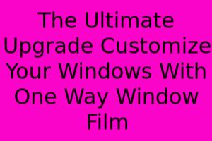 The Ultimate Upgrade: Customize Your Windows With One-Way Window Film