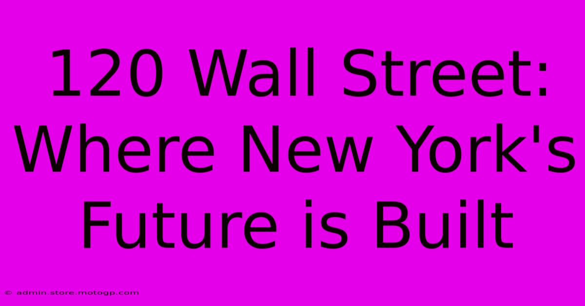 120 Wall Street: Where New York's Future Is Built