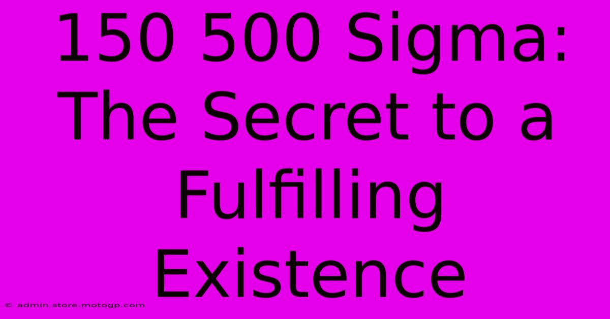 150 500 Sigma: The Secret To A Fulfilling Existence