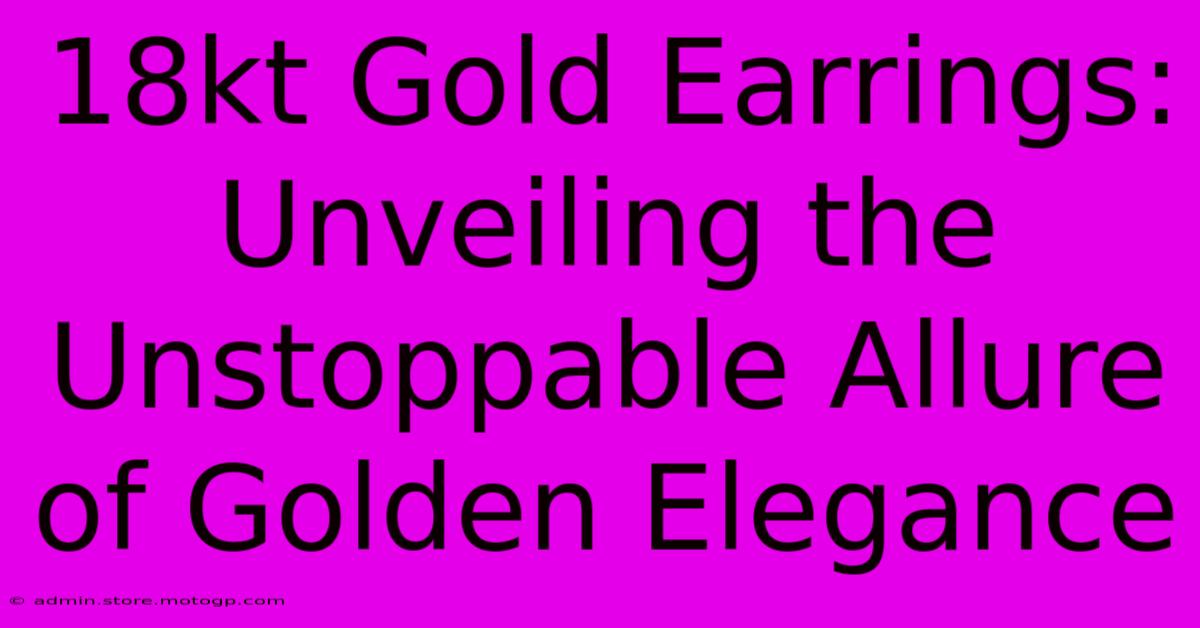 18kt Gold Earrings: Unveiling The Unstoppable Allure Of Golden Elegance