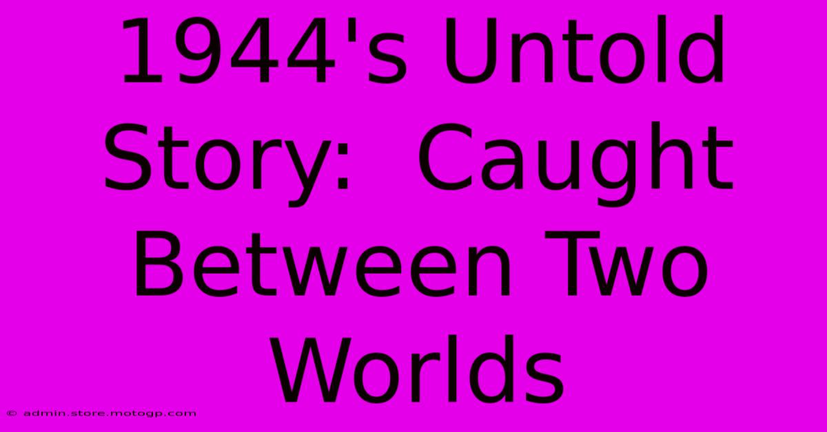 1944's Untold Story:  Caught Between Two Worlds