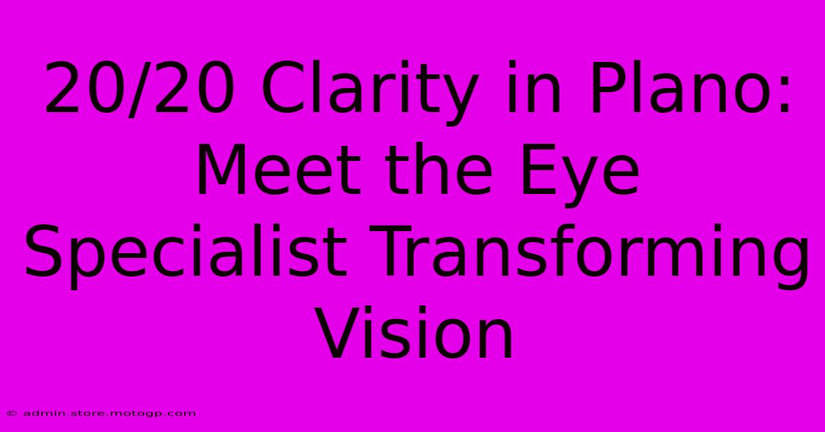 20/20 Clarity In Plano: Meet The Eye Specialist Transforming Vision