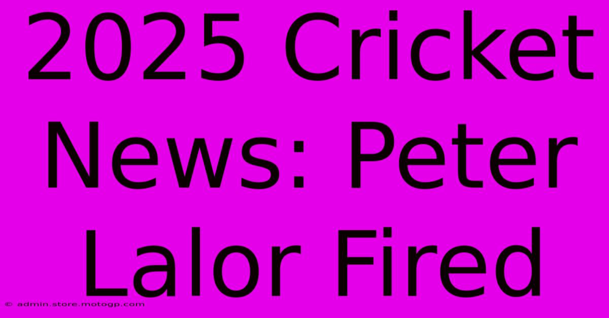 2025 Cricket News: Peter Lalor Fired