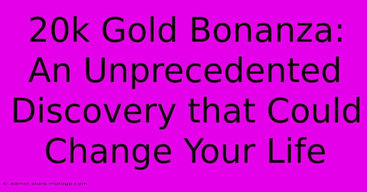 20k Gold Bonanza: An Unprecedented Discovery That Could Change Your Life