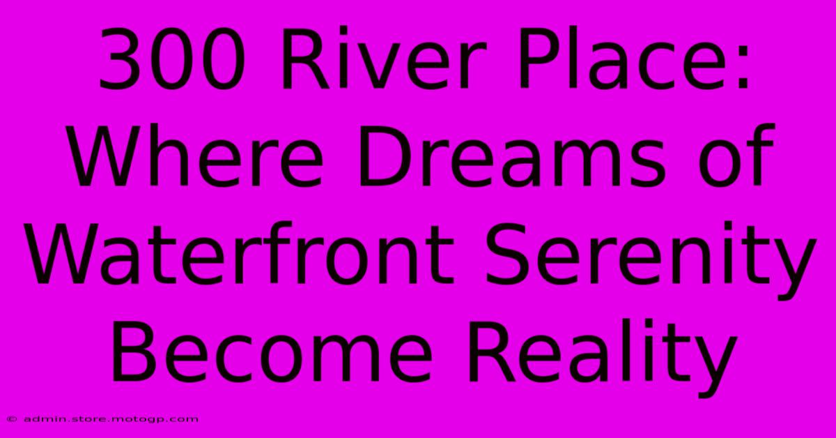 300 River Place: Where Dreams Of Waterfront Serenity Become Reality