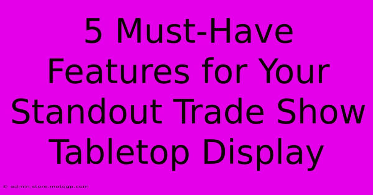 5 Must-Have Features For Your Standout Trade Show Tabletop Display