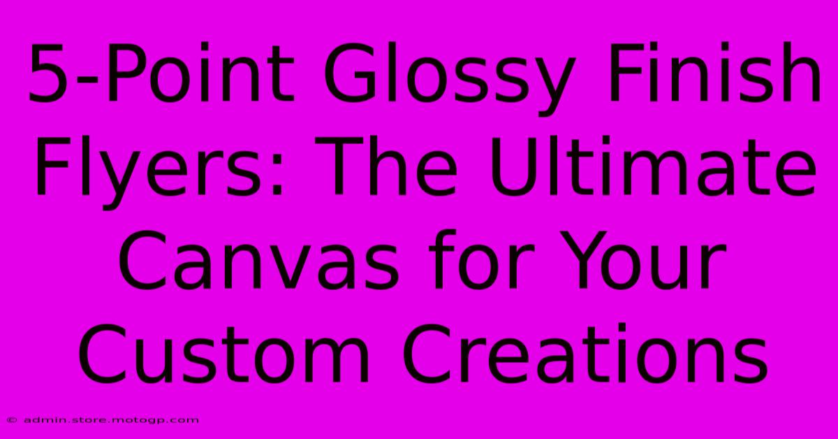 5-Point Glossy Finish Flyers: The Ultimate Canvas For Your Custom Creations