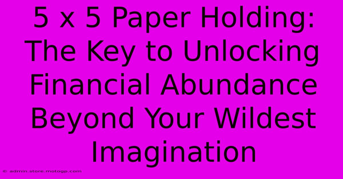 5 X 5 Paper Holding: The Key To Unlocking Financial Abundance Beyond Your Wildest Imagination