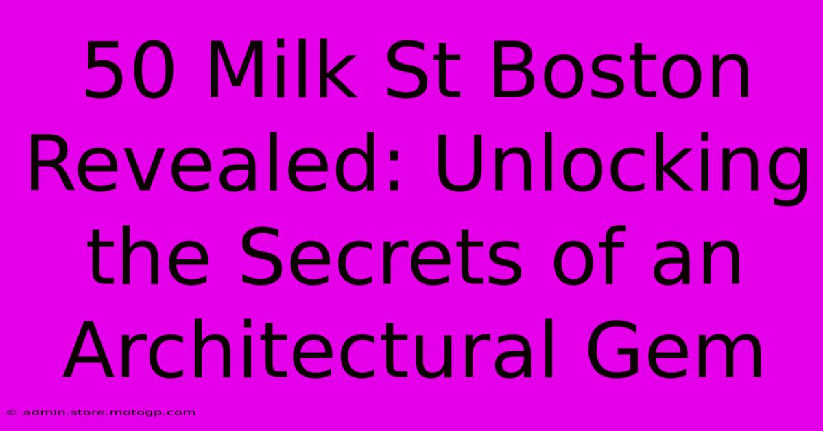 50 Milk St Boston Revealed: Unlocking The Secrets Of An Architectural Gem