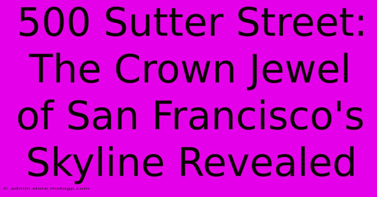 500 Sutter Street: The Crown Jewel Of San Francisco's Skyline Revealed