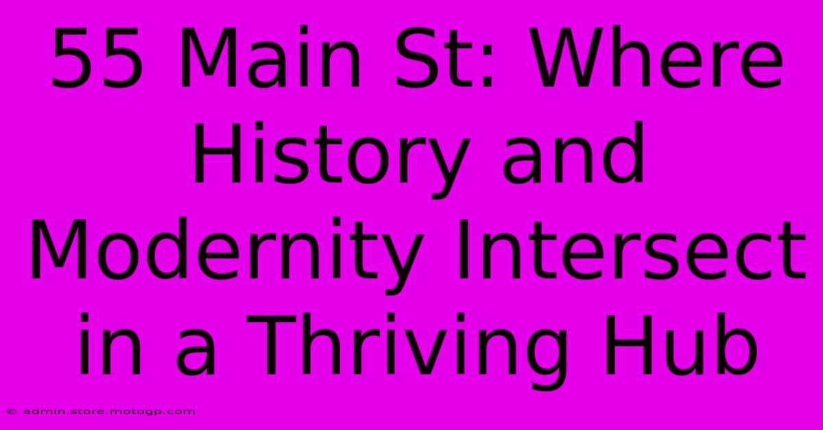 55 Main St: Where History And Modernity Intersect In A Thriving Hub