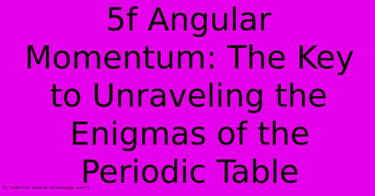 5f Angular Momentum: The Key To Unraveling The Enigmas Of The Periodic Table