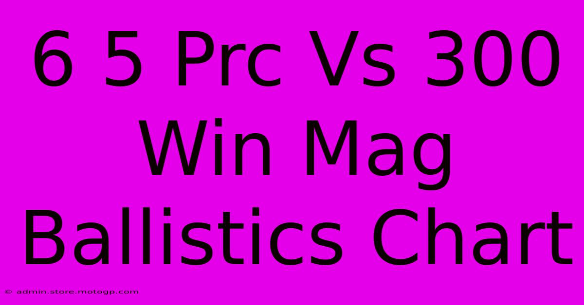 6.5 prc vs 300 win mag ballistics chart