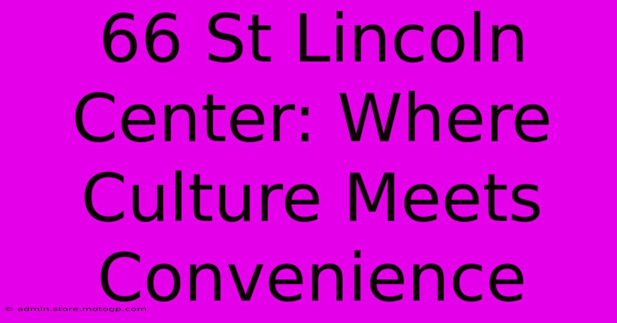 66 St Lincoln Center: Where Culture Meets Convenience