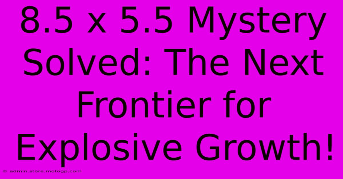 8.5 X 5.5 Mystery Solved: The Next Frontier For Explosive Growth!