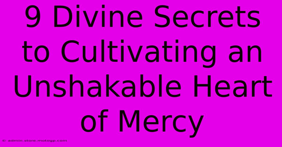 9 Divine Secrets To Cultivating An Unshakable Heart Of Mercy