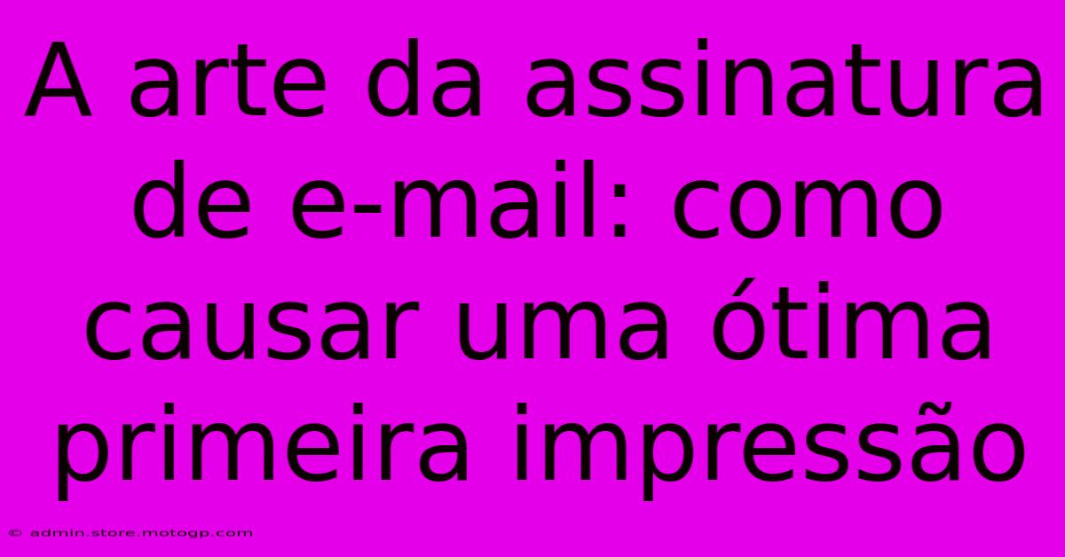 A Arte Da Assinatura De E-mail: Como Causar Uma Ótima Primeira Impressão