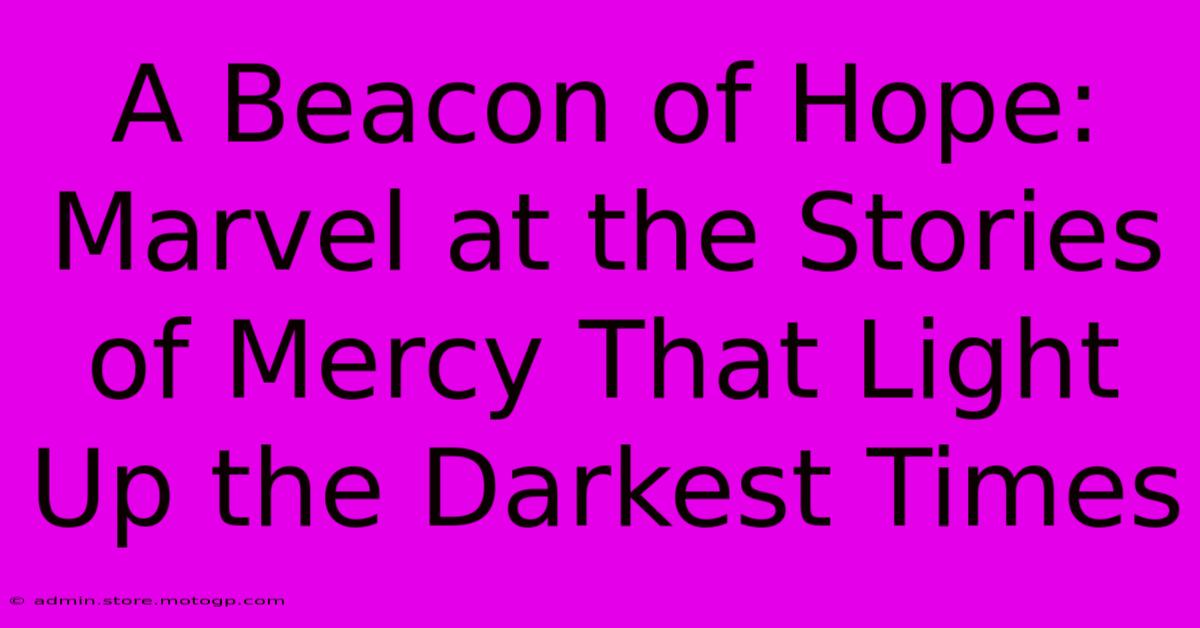 A Beacon Of Hope: Marvel At The Stories Of Mercy That Light Up The Darkest Times