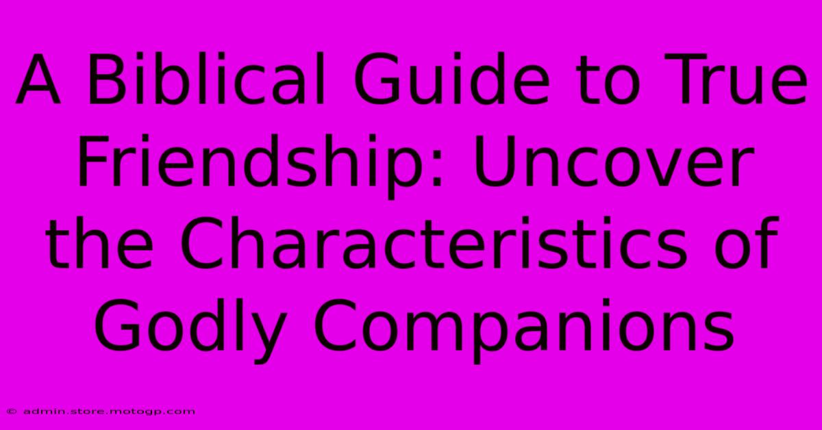 A Biblical Guide To True Friendship: Uncover The Characteristics Of Godly Companions