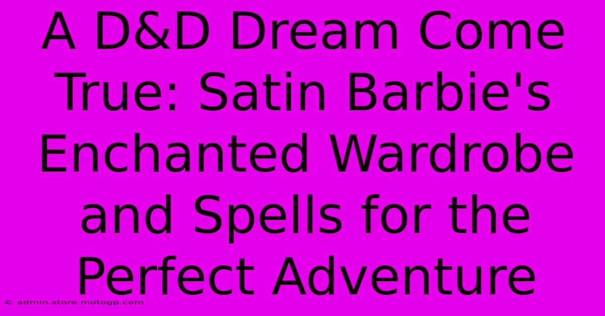 A D&D Dream Come True: Satin Barbie's Enchanted Wardrobe And Spells For The Perfect Adventure