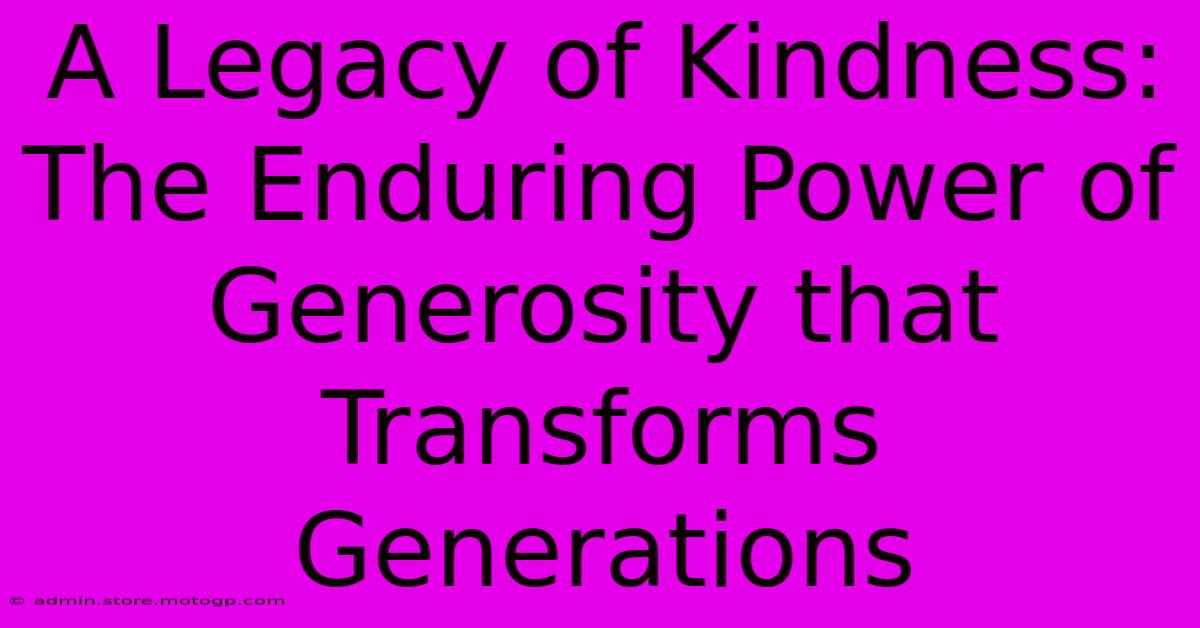 A Legacy Of Kindness: The Enduring Power Of Generosity That Transforms Generations