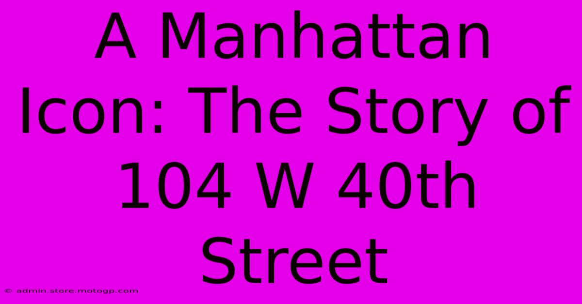 A Manhattan Icon: The Story Of 104 W 40th Street