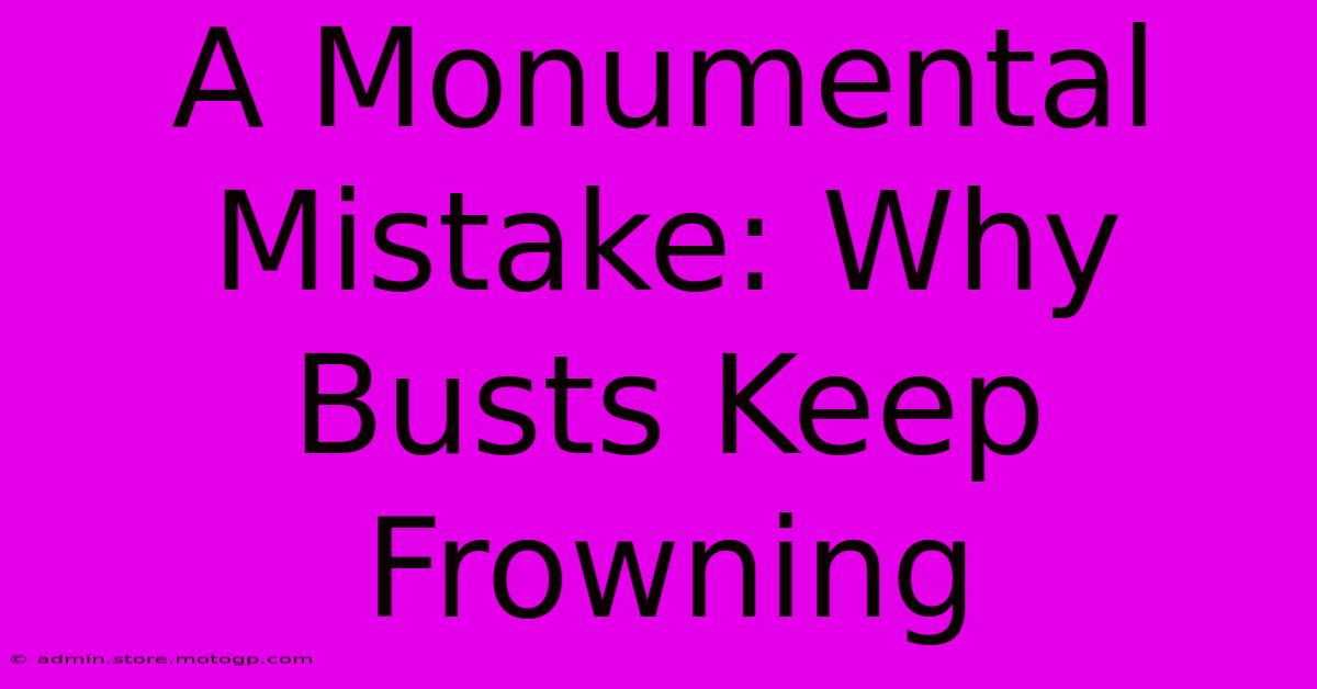 A Monumental Mistake: Why Busts Keep Frowning