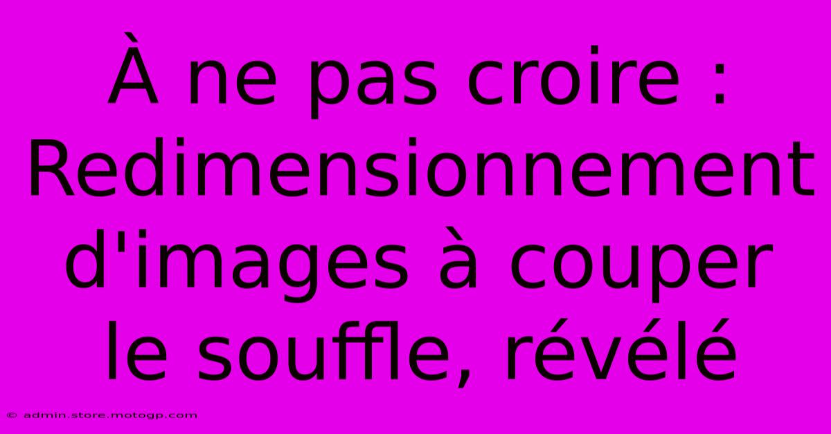 À Ne Pas Croire : Redimensionnement D'images À Couper Le Souffle, Révélé