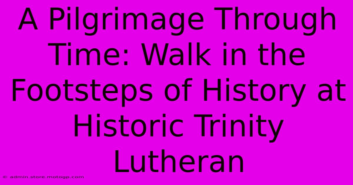 A Pilgrimage Through Time: Walk In The Footsteps Of History At Historic Trinity Lutheran