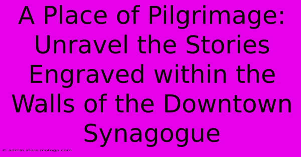 A Place Of Pilgrimage: Unravel The Stories Engraved Within The Walls Of The Downtown Synagogue