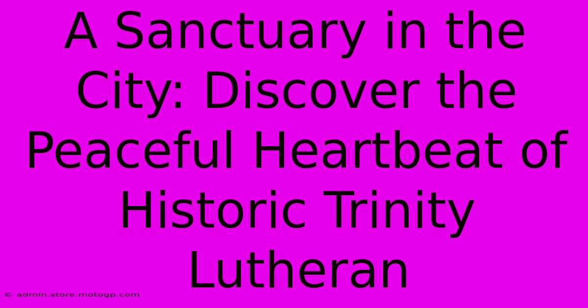 A Sanctuary In The City: Discover The Peaceful Heartbeat Of Historic Trinity Lutheran