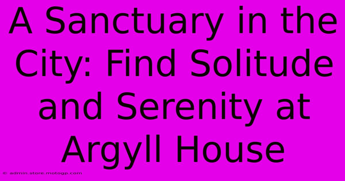 A Sanctuary In The City: Find Solitude And Serenity At Argyll House