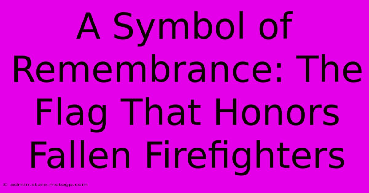 A Symbol Of Remembrance: The Flag That Honors Fallen Firefighters