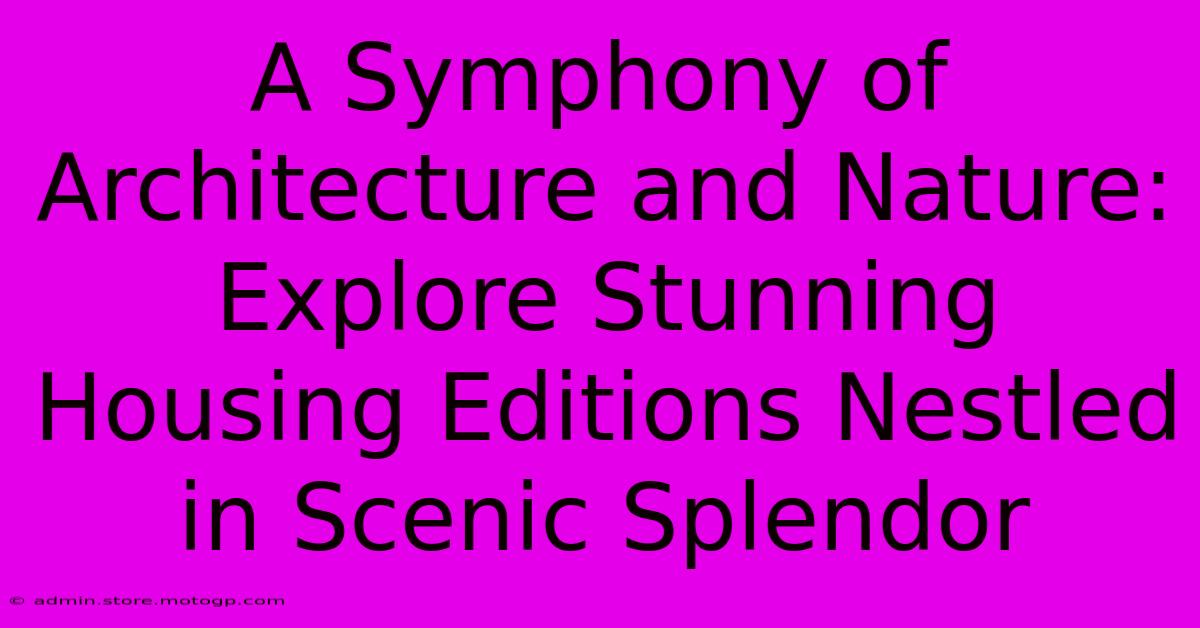 A Symphony Of Architecture And Nature: Explore Stunning Housing Editions Nestled In Scenic Splendor