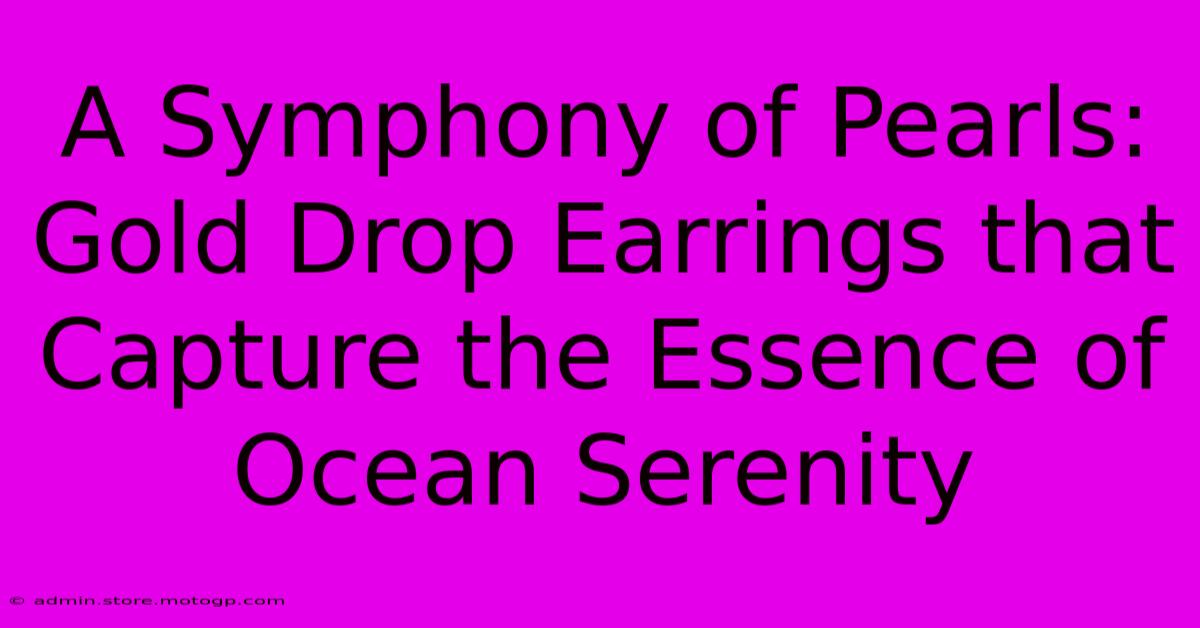 A Symphony Of Pearls: Gold Drop Earrings That Capture The Essence Of Ocean Serenity