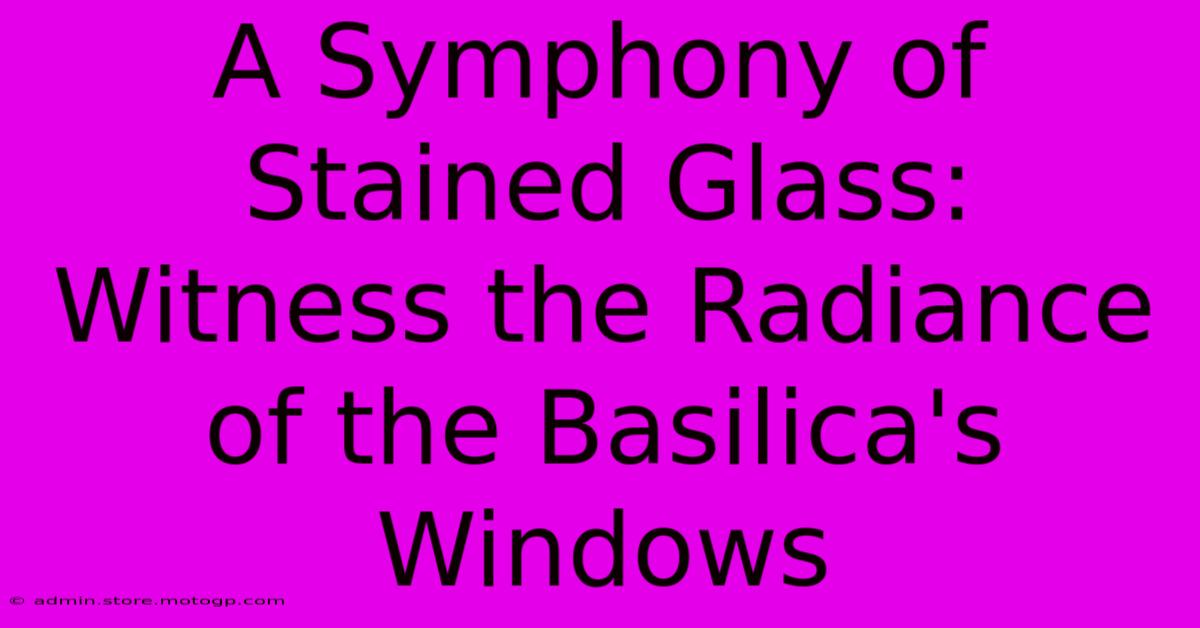 A Symphony Of Stained Glass: Witness The Radiance Of The Basilica's Windows