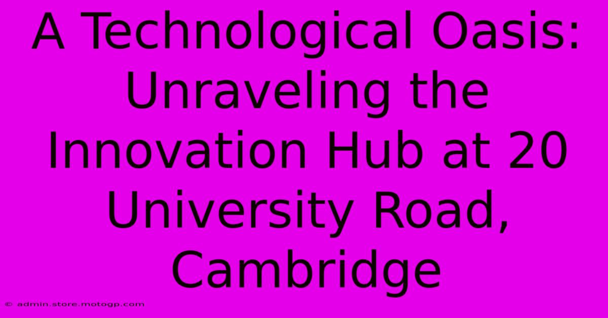 A Technological Oasis: Unraveling The Innovation Hub At 20 University Road, Cambridge