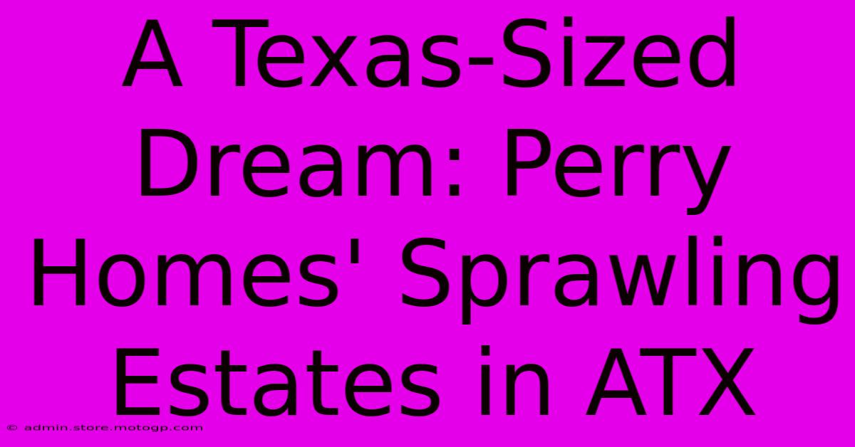 A Texas-Sized Dream: Perry Homes' Sprawling Estates In ATX