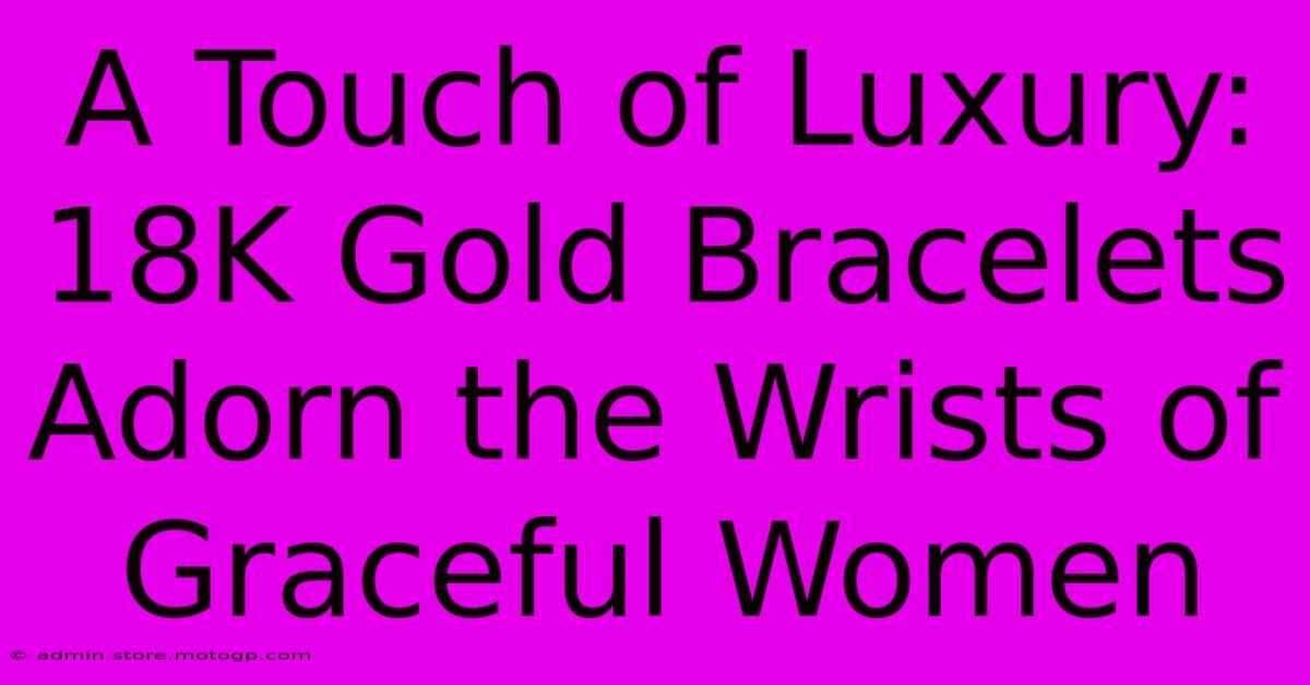 A Touch Of Luxury: 18K Gold Bracelets Adorn The Wrists Of Graceful Women