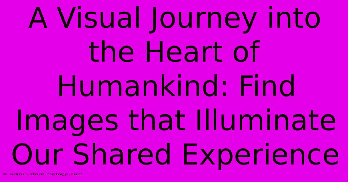 A Visual Journey Into The Heart Of Humankind: Find Images That Illuminate Our Shared Experience