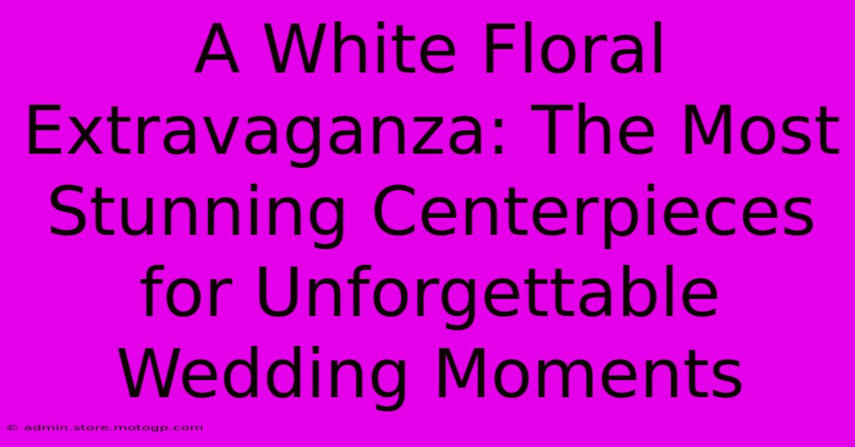 A White Floral Extravaganza: The Most Stunning Centerpieces For Unforgettable Wedding Moments