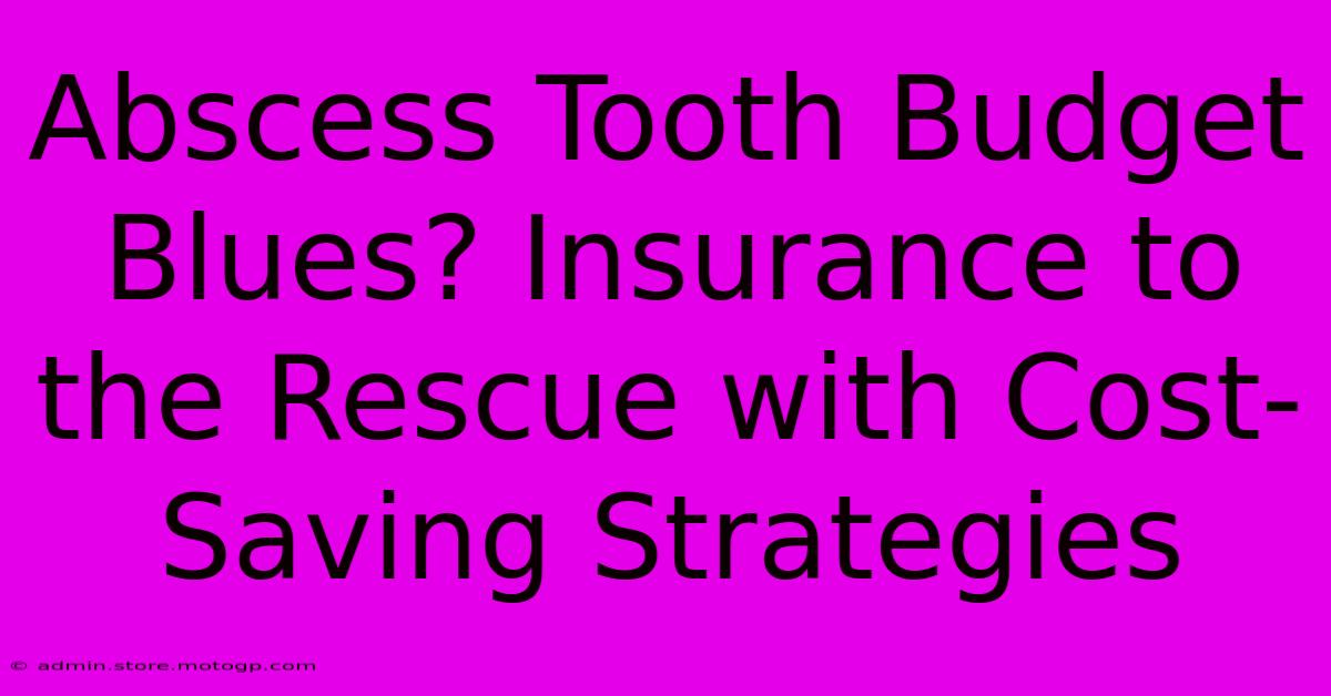 Abscess Tooth Budget Blues? Insurance To The Rescue With Cost-Saving Strategies