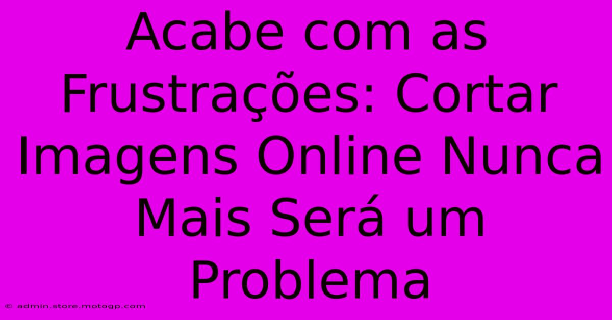 Acabe Com As Frustrações: Cortar Imagens Online Nunca Mais Será Um Problema