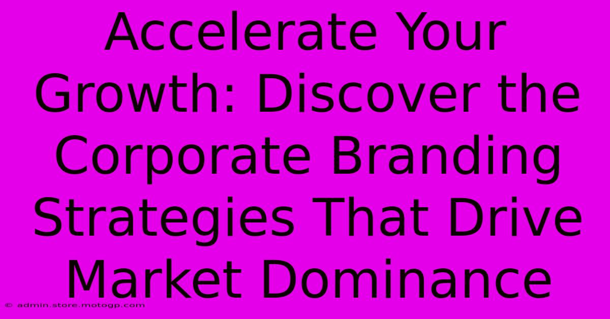 Accelerate Your Growth: Discover The Corporate Branding Strategies That Drive Market Dominance