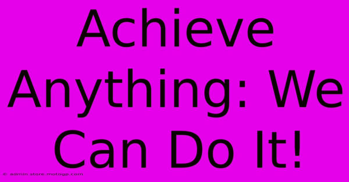 Achieve Anything: We Can Do It!