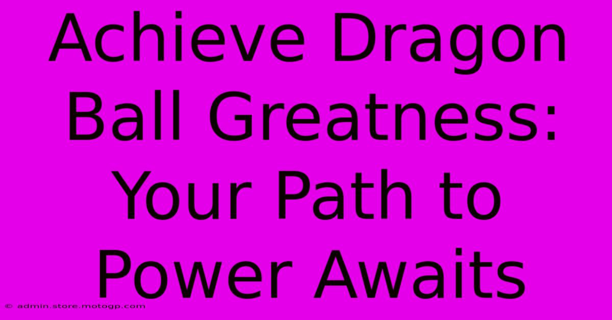 Achieve Dragon Ball Greatness: Your Path To Power Awaits