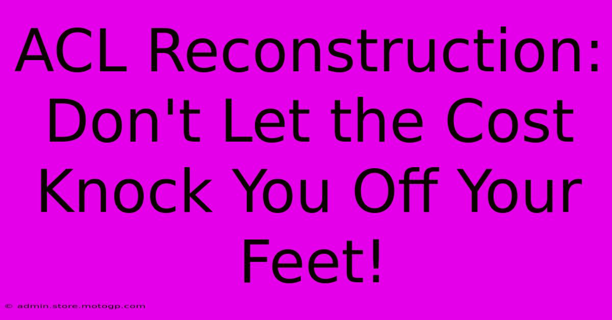 ACL Reconstruction: Don't Let The Cost Knock You Off Your Feet!