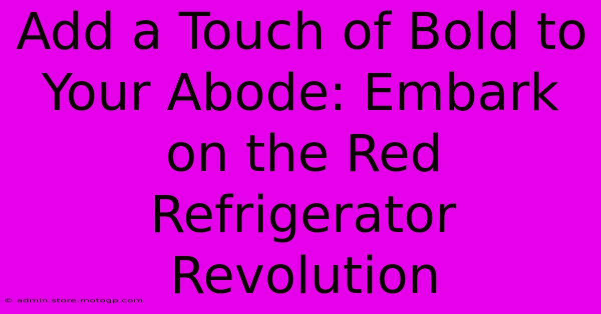 Add A Touch Of Bold To Your Abode: Embark On The Red Refrigerator Revolution