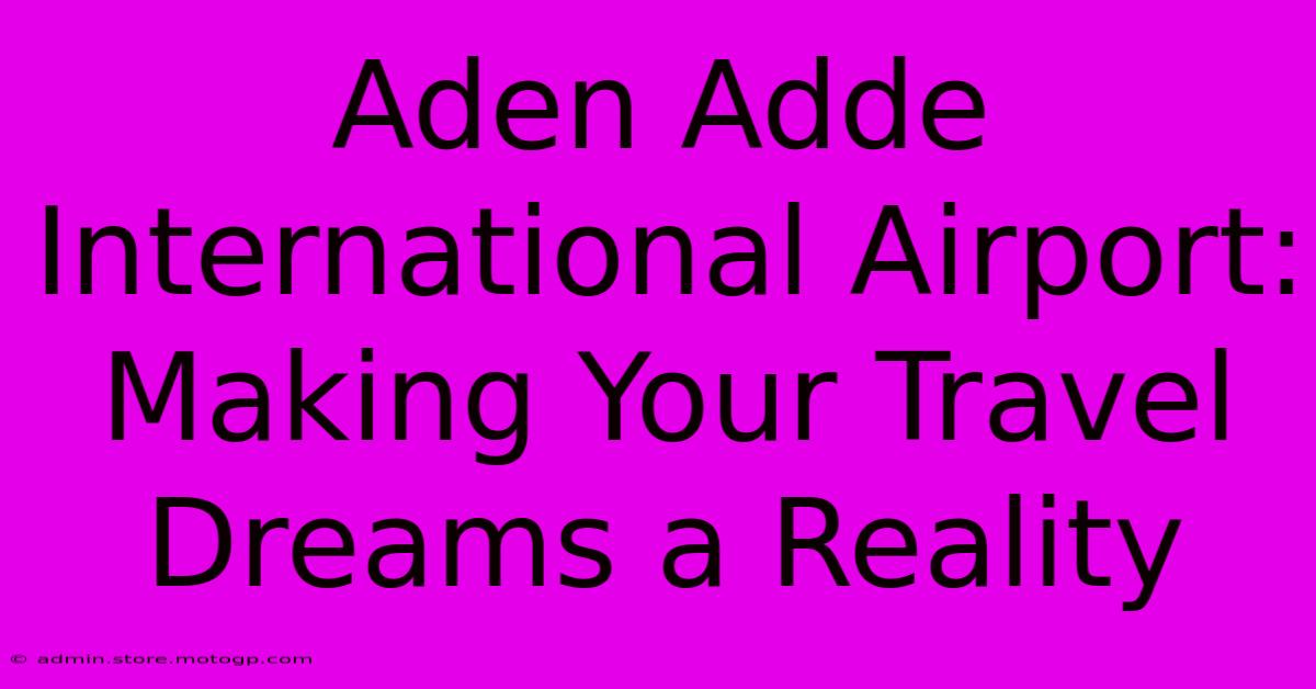 Aden Adde International Airport: Making Your Travel Dreams A Reality