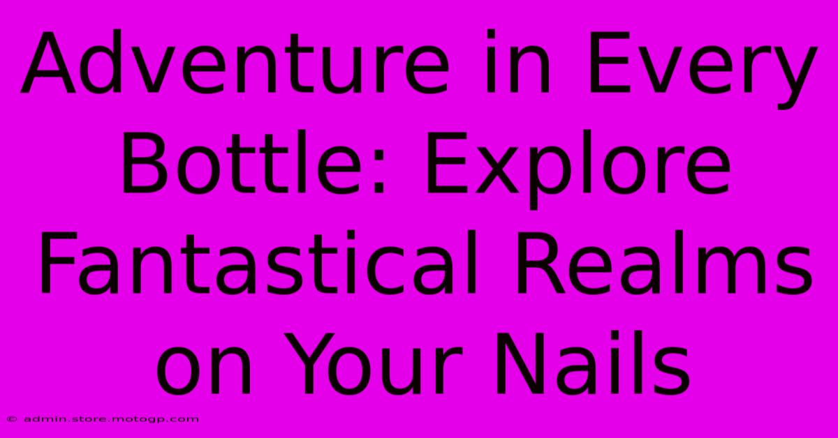 Adventure In Every Bottle: Explore Fantastical Realms On Your Nails